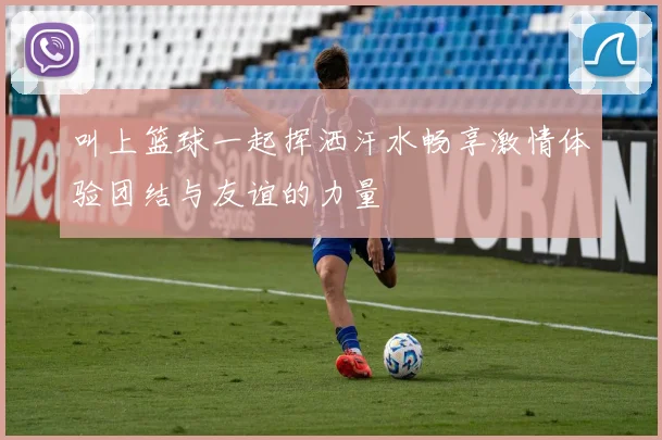 叫上篮球一起挥洒汗水畅享激情体验团结与友谊的力量