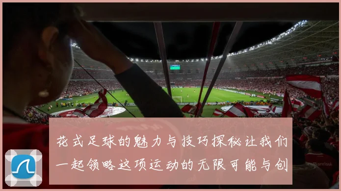花式足球的魅力与技巧探秘让我们一起领略这项运动的无限可能与创意之美