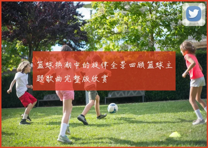 篮球热潮中的旋律全景回顾篮球主题歌曲完整版欣赏