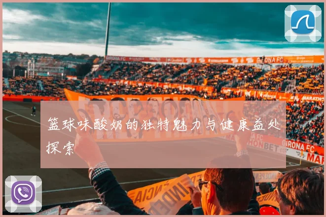 篮球味酸奶的独特魅力与健康益处探索