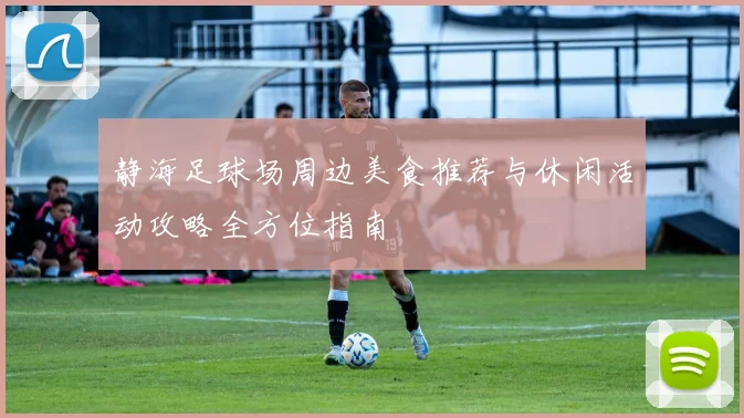 静海足球场周边美食推荐与休闲活动攻略全方位指南