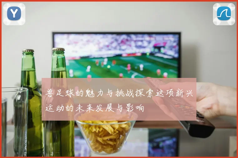 兽足球的魅力与挑战探索这项新兴运动的未来发展与影响