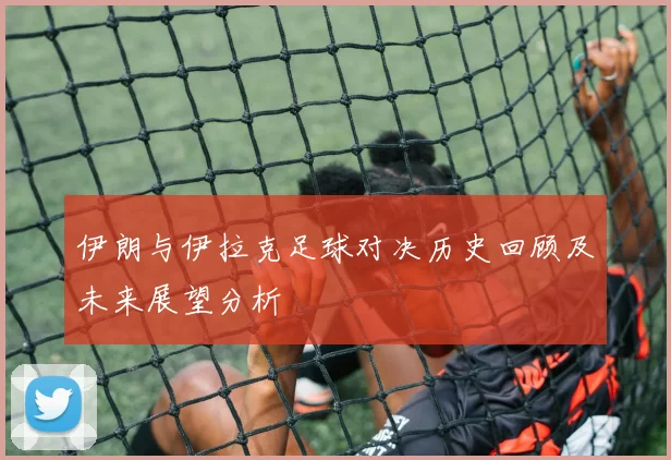 伊朗与伊拉克足球对决历史回顾及未来展望分析