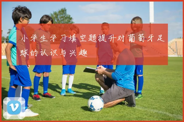小学生学习填空题提升对葡萄牙足球的认识与兴趣