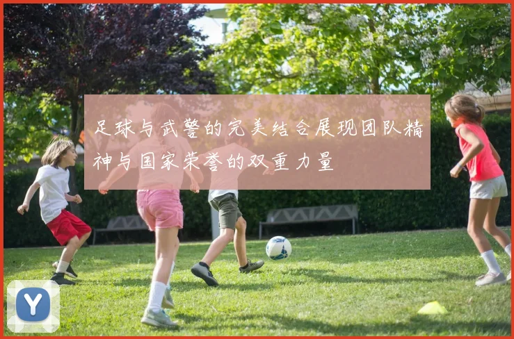 足球与武警的完美结合展现团队精神与国家荣誉的双重力量