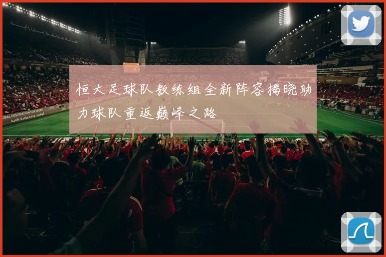 恒大足球队教练组全新阵容揭晓助力球队重返巅峰之路