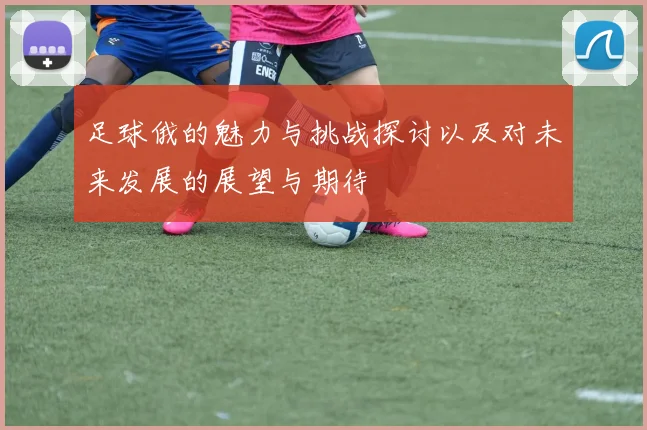 足球俄的魅力与挑战探讨以及对未来发展的展望与期待