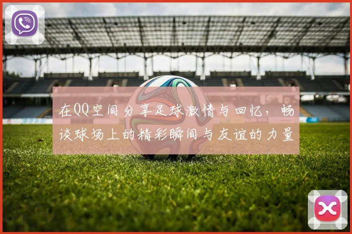 在QQ空间分享足球激情与回忆，畅谈球场上的精彩瞬间与友谊的力量