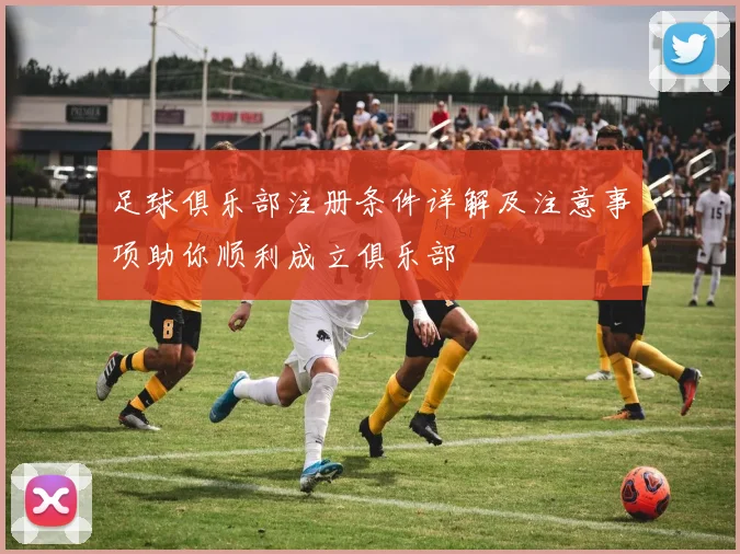 足球俱乐部注册条件详解及注意事项助你顺利成立俱乐部